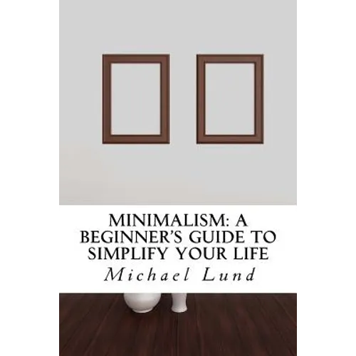 Minimalism: A Beginner's Guide to Simplify Your Life