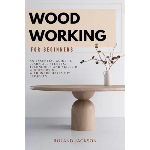 Woodworking for Beginners: An Essential Guide to Learn All Secrets, Techniques and Skills of Woodworking with Incredible DIY Projects.
