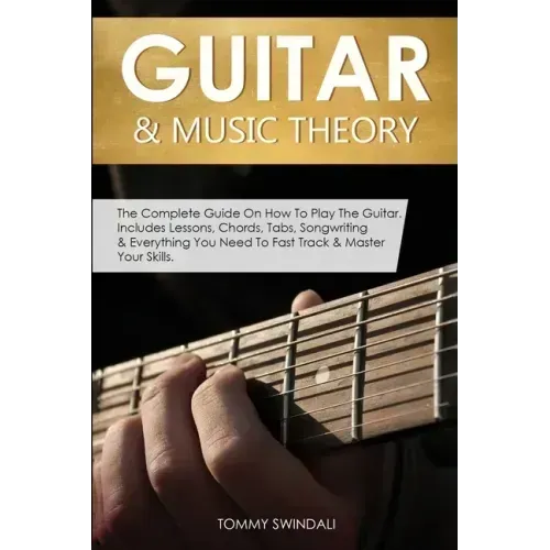 Guitar & Music Theory: The Complete Guide On How To Play The Guitar. Includes Lessons, Chords, Tabs, Songwriting & Everything You Need To Fast Track &