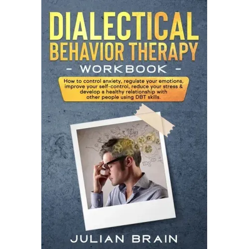 Dialectical Behavior Therapy Workbook: How to Control Anxiety, Regulate Your Emotions, Improve Your Self-Control, Reduce Your Stress & Develop a Healt
