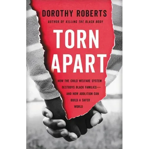 Torn Apart: How the Child Welfare System Destroys Black Families--And How Abolition Can Build a Safer World