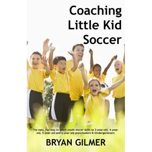 Coaching Little Kid Soccer: The easy, fun way to teach youth soccer skills to 3-year-old, 4-year-old, 5-year-old and 6-year-old preschoolers & kin