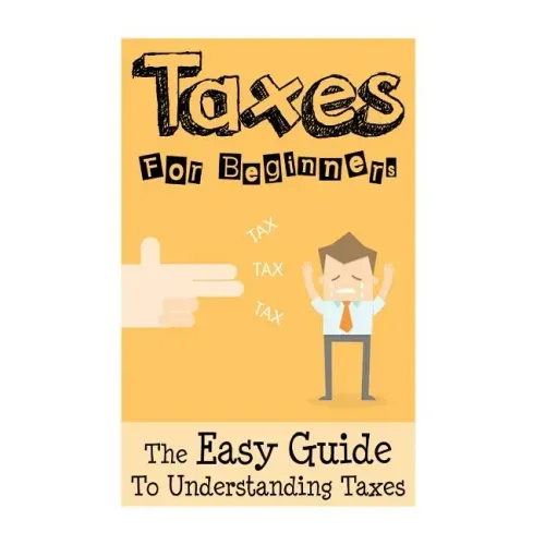 Taxes: Taxes For Beginners - The Easy Guide To Understanding Taxes + Tips & Tricks To Save Money