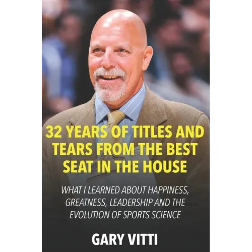 32 Years of Titles and Tears From the Best Seat in the House: What I Learned About Happiness, Greatness, Leadership and the Evolution of Sports Scienc