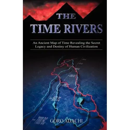 The Time Rivers: An Ancient Map of Time Revealing the Secret Legacy and Destiny of Human Civilization