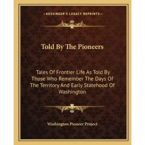 Told by the Pioneers: Tales of Frontier Life as Told by Those Who Remember the Days of the Territory and Early Statehood of Washington