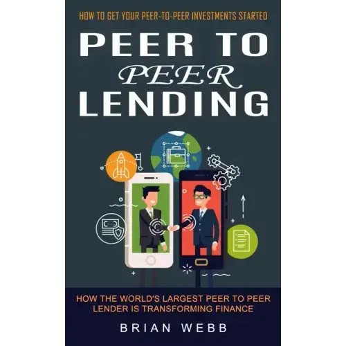 Peer to Peer Lending: How to Get Your Peer-to-peer Investments Started (How the World's Largest Peer to Peer Lender Is Transforming Finance)
