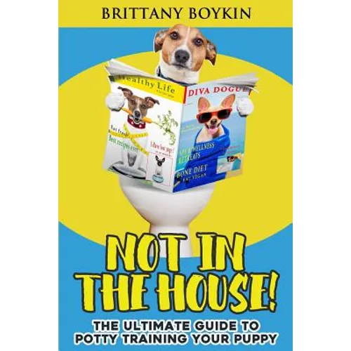 Not in the House!: The Ultimate Guide to Potty Training Your Puppy
