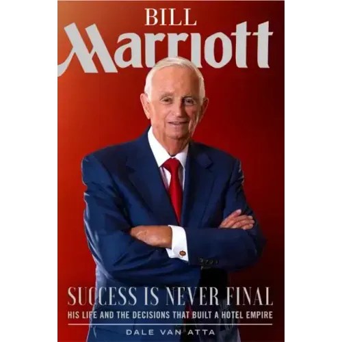 Bill Marriott: Success Is Never Final--His Life and the Decisions That Built a Hotel Empire