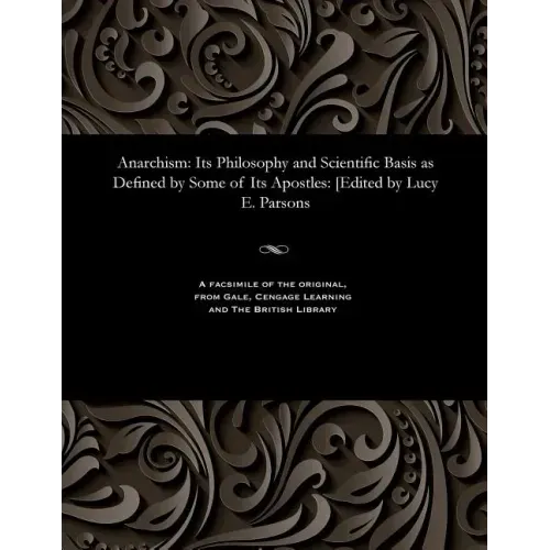 Anarchism: Its Philosophy and Scientific Basis as Defined by Some of Its Apostles: [edited by Lucy E. Parsons