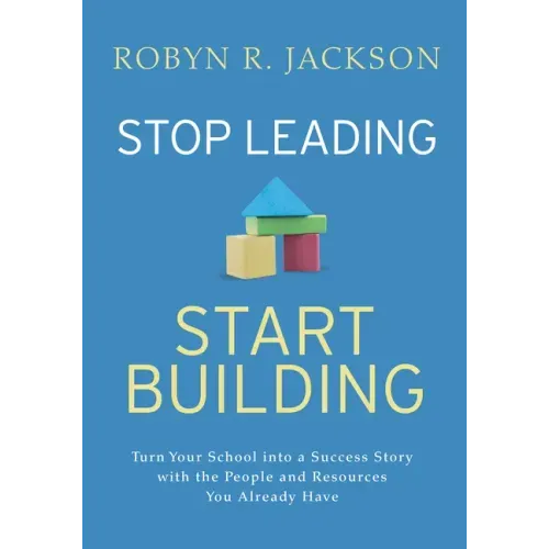Stop Leading, Start Building!: Turn Your School Into a Success Story with the People and Resources You Already Have