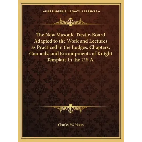The New Masonic Trestle-Board Adapted to the Work and Lectures as Practiced in the Lodges, Chapters, Councils, and Encampments of Knight Templars in t