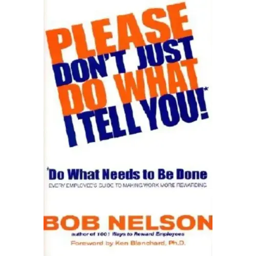 Please Don't Just Do What I Tell You! Do What Needs to Be Done: Every Employee's Guide to Making Work More Rewarding