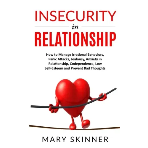 Insecurity in Relationship: How to Manage Irrational Behaviors, Panic Attacks, Jealousy, Anxiety in Relationship, Codependence, Low Self-Esteem an