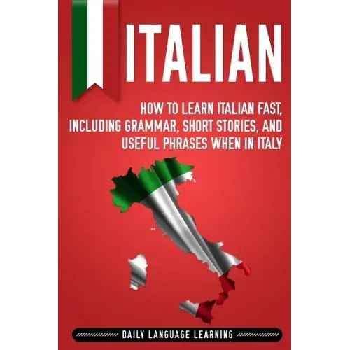 Italian: How to Learn Italian Fast, Including Grammar, Short Stories, and Useful Phrases When in Italy