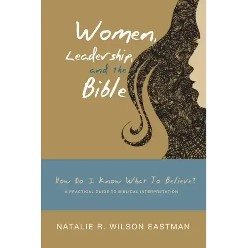 Women, Leadership, and the Bible: How Do I Know What to Believe? a Practical Guide to Biblical Interpretation
