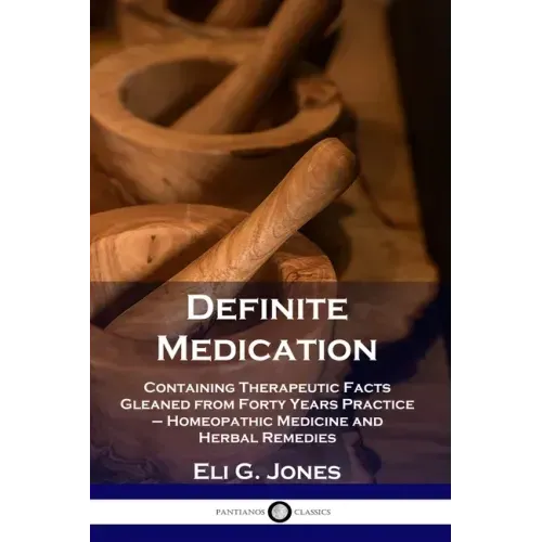 Definite Medication: Containing Therapeutic Facts Gleaned from Forty Years Practice - Homeopathic Medicine and Herbal Remedies