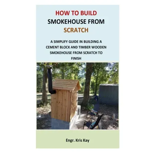 How to Build Smokehouse from Scratch: A simplify guide in building a cement block and a timber wooden smokehouse from scratch to finish