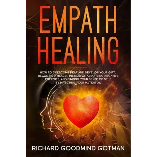 Empath Healing: How to Overcome Fear and Develop Your Gift, Becoming a Healer Instead of Absorbing Negative Energies, and Finding Your