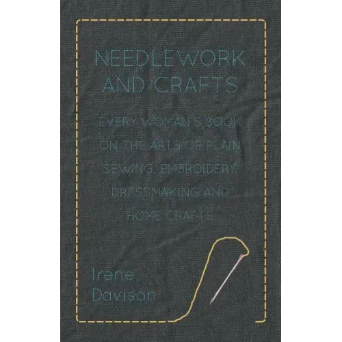 Needlework and Crafts - Every Woman's Book on the Arts of Plain Sewing, Embroidery, Dressmaking, and Home Crafts
