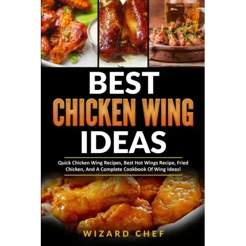 Best Chicken Wing Ideas: Quick Chicken Wing Recipes, Best Hot Wings Recipe, Fried Chicken And A Complete Cookbook Of Wing Ideas!