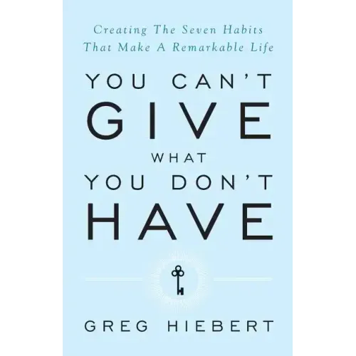You Can't Give What You Don't Have: Creating the Seven Habits That Make a Remarkable Life