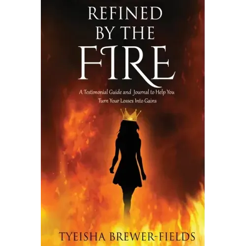 Refined by the FIRE: A Testimonial Guide and Journal to Help You Turn Your Losses into Gains