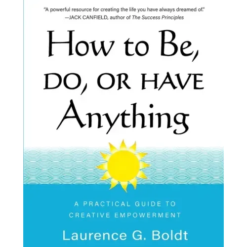 How to Be, Do, or Have Anything: A Practical Guide to Creative Empowerment