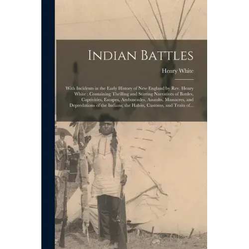 Indian Battles [microform]: With Incidents in the Early History of New England by Rev. Henry White: Containing Thrilling and Stirring Narratives o
