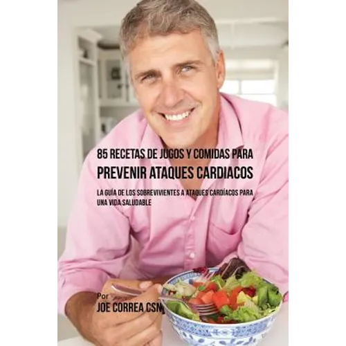 85 Recetas de Jugos Y Comidas Para Prevenir Ataques Cardíacos: La Guía De Los Sobrevivientes A Ataques Cardíacos Para Una Vida Saludable