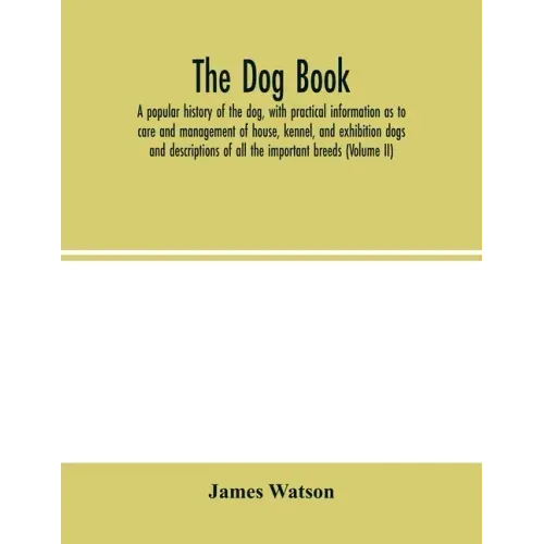 The dog book. A popular history of the dog, with practical information as to care and management of house, kennel, and exhibition dogs; and descriptio