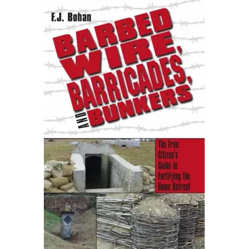 Barbed Wire, Barricades, and Bunkers: The Free Citizen's Guide to Fortifying the Home Retreat
