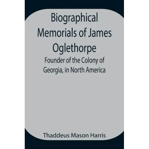 Biographical Memorials of James Oglethorpe; Founder of the Colony of Georgia, in North America.