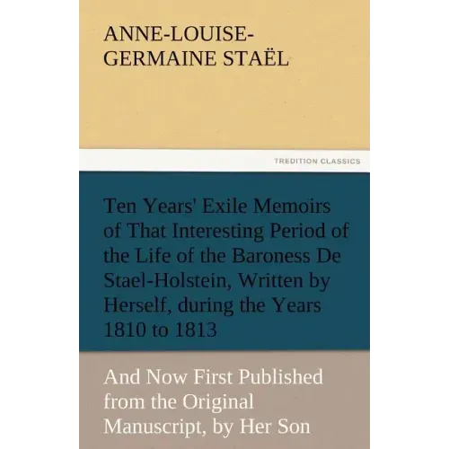 Ten Years' Exile Memoirs of That Interesting Period of the Life of the Baroness De Stael-Holstein, Written by Herself, during the Years 1810, 1811, 18