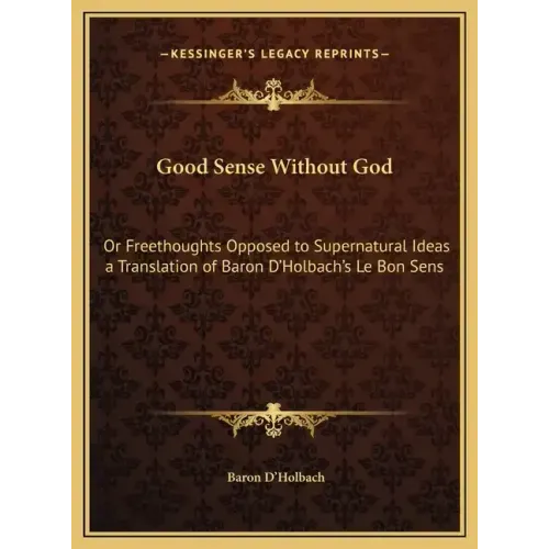 Good Sense Without God: Or Freethoughts Opposed to Supernatural Ideas a Translation of Baron D'Holbach's Le Bon Sens