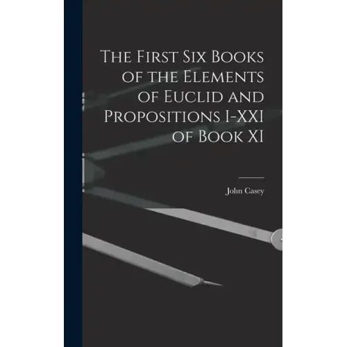 The First Six Books of the Elements of Euclid and Propositions I-XXI of Book XI
