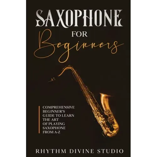 Saxophone for Beginners: Comprehensive Beginner's Guide to Learn the Art of Playing Saxophone from A-Z