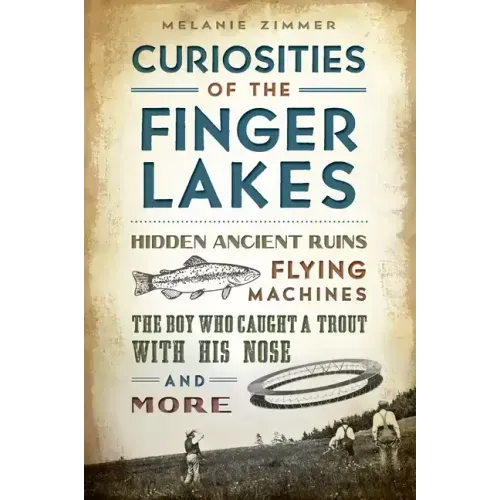 Curiosities of the Finger Lakes: Hidden Ancient Ruins, Flying Machines, the Boy Who Caught a Trout with His Nose and More