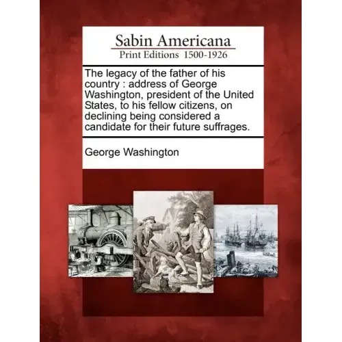 The Legacy of the Father of His Country: Address of George Washington, President of the United States, to His Fellow Citizens, on Declining Being Cons