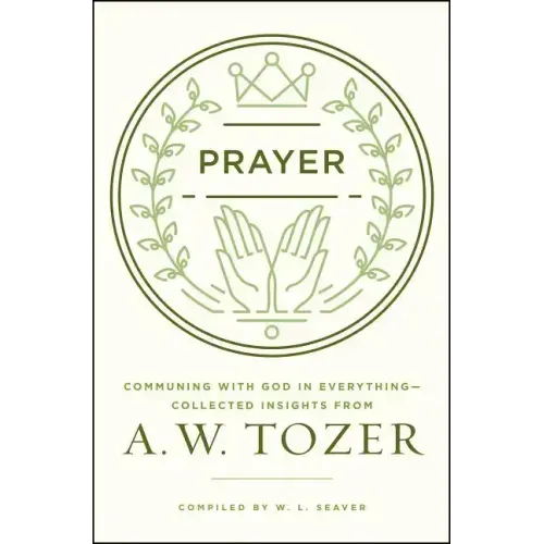 Prayer: Communing with God in Everything--Collected Insights from A. W. Tozer