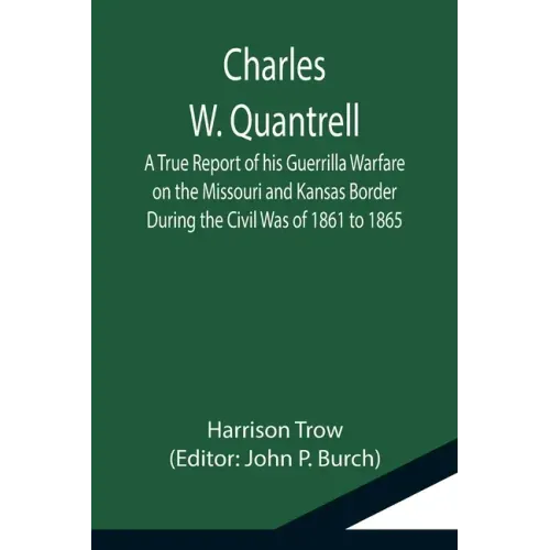 Charles W. Quantrell; A True Report of his Guerrilla Warfare on the Missouri and Kansas Border During the Civil Was of 1861 to 1865