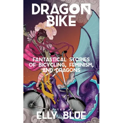 Dragon Bike: Fantastical Stories of Bicycling, Feminism, & Dragons: Fantastical Stories of Bicycling, Feminism, & Dragons