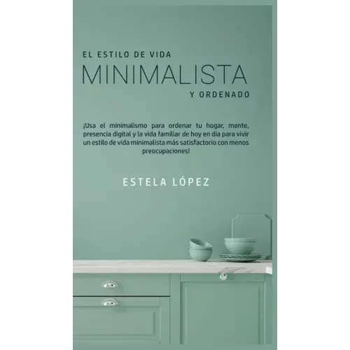 El Estilo de Vida Minimalista y Ordenado: ¡Usa el minimalismo para ordenar tu hogar, mente, presencia digital y la vida familiar de hoy en día para vi