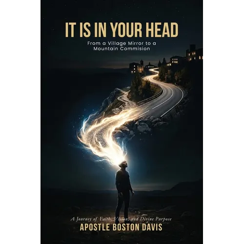 It Is in Your Head: From a Village Mirror to a Mountain Commission A Journey of Faith, Vision, and Divine Purpose