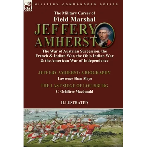 The Military Career of Field Marshal Jeffery Amherst: the War of Austrian Succession, the French & Indian War, the Ohio Indian War & the American War