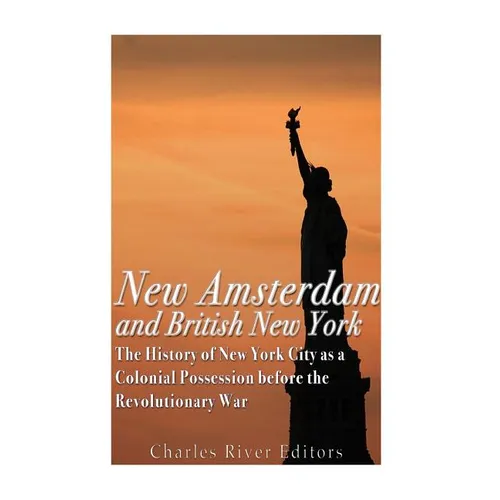 New Amsterdam and British New York: The History of New York City as a Colonial Possession before the Revolutionary War