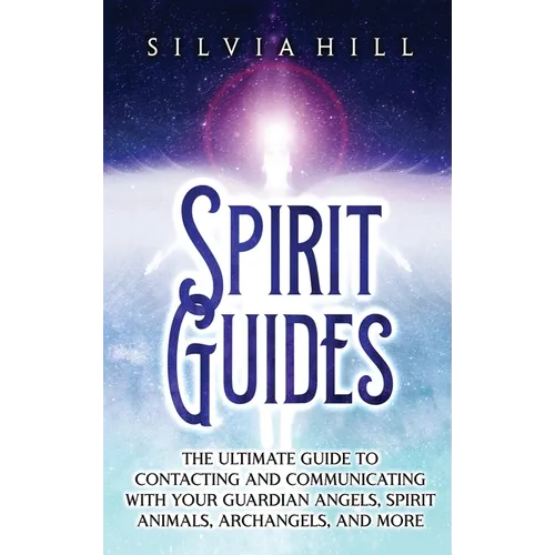 Spirit Guides: The Ultimate Guide to Contacting and Communicating with Your Guardian Angels, Spirit Animals, Archangels, and More