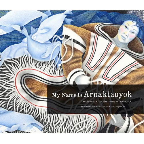 My Name Is Arnaktauyok: The Life and Art of Germaine Arnaktauyok