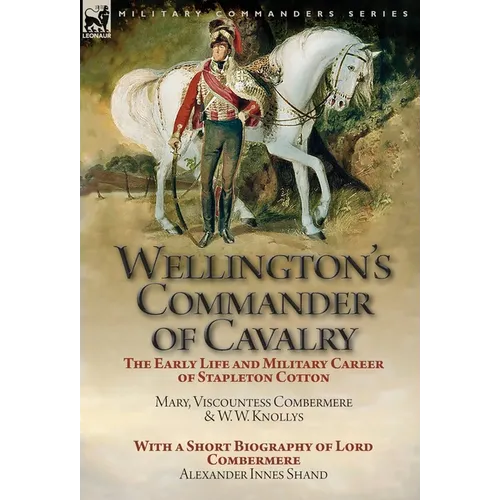 Wellington's Commander of Cavalry: the Early Life and Military Career of Stapleton Cotton, by The Right Hon. Mary, Viscountess Combermere and W.W. Kno