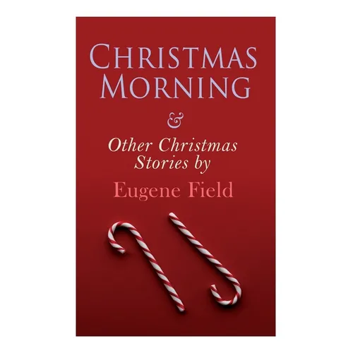 Christmas Morning & Other Christmas Stories by Eugene Field: Christmas Specials Series